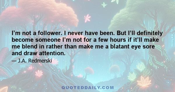 I’m not a follower. I never have been. But I’ll definitely become someone I’m not for a few hours if it’ll make me blend in rather than make me a blatant eye sore and draw attention.