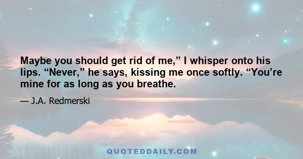 Maybe you should get rid of me,” I whisper onto his lips. “Never,” he says, kissing me once softly. “You’re mine for as long as you breathe.