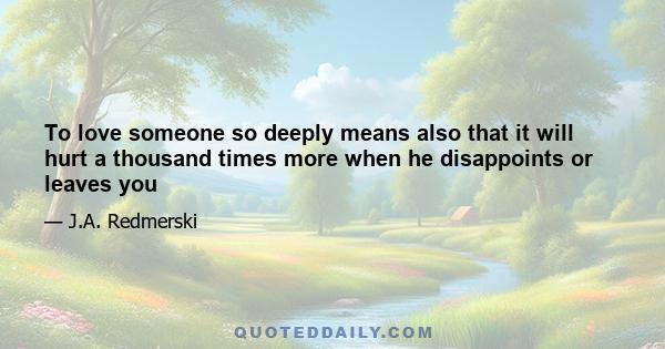 To love someone so deeply means also that it will hurt a thousand times more when he disappoints or leaves you