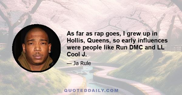 As far as rap goes, I grew up in Hollis, Queens, so early influences were people like Run DMC and LL Cool J.