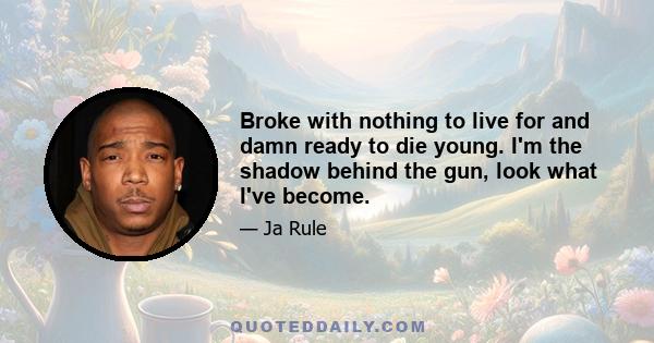 Broke with nothing to live for and damn ready to die young. I'm the shadow behind the gun, look what I've become.