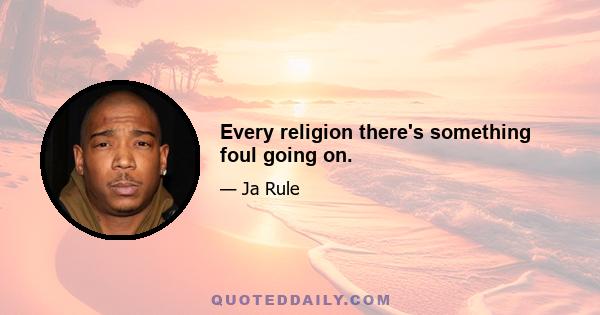 Every religion there's something foul going on.