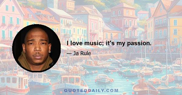 I love music; it's my passion.