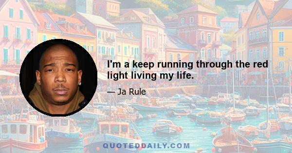 I'm a keep running through the red light living my life.