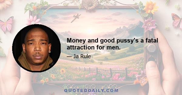 Money and good pussy's a fatal attraction for men.