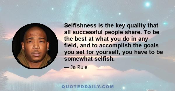 Selfishness is the key quality that all successful people share. To be the best at what you do in any field, and to accomplish the goals you set for yourself, you have to be somewhat selfish.