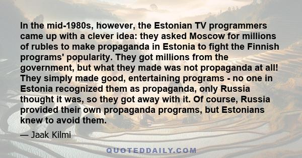 In the mid-1980s, however, the Estonian TV programmers came up with a clever idea: they asked Moscow for millions of rubles to make propaganda in Estonia to fight the Finnish programs' popularity. They got millions from 