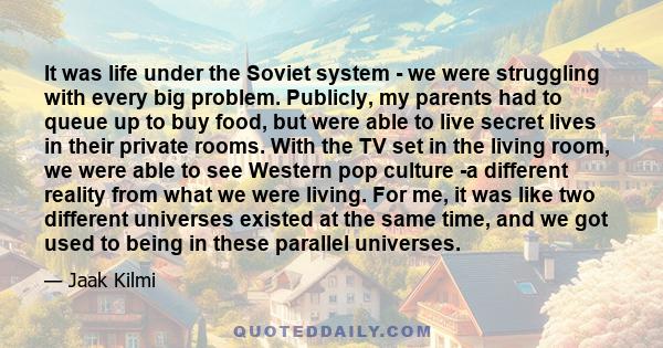 It was life under the Soviet system - we were struggling with every big problem. Publicly, my parents had to queue up to buy food, but were able to live secret lives in their private rooms. With the TV set in the living 