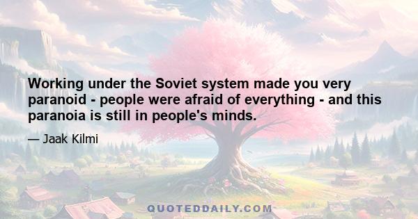 Working under the Soviet system made you very paranoid - people were afraid of everything - and this paranoia is still in people's minds.