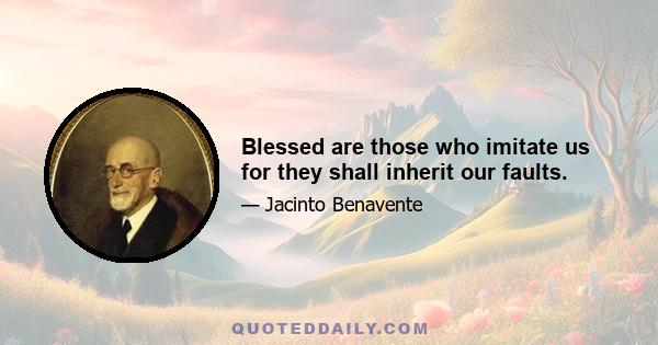 Blessed are those who imitate us for they shall inherit our faults.