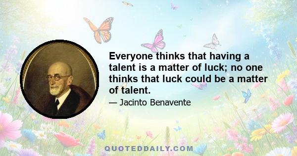 Everyone thinks that having a talent is a matter of luck; no one thinks that luck could be a matter of talent.