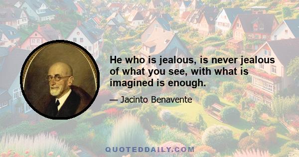 He who is jealous, is never jealous of what you see, with what is imagined is enough.