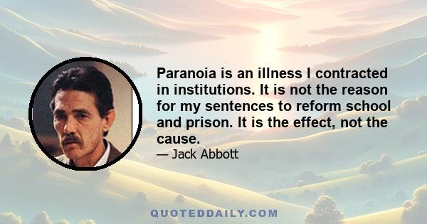 Paranoia is an illness I contracted in institutions. It is not the reason for my sentences to reform school and prison. It is the effect, not the cause.