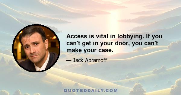 Access is vital in lobbying. If you can't get in your door, you can't make your case.