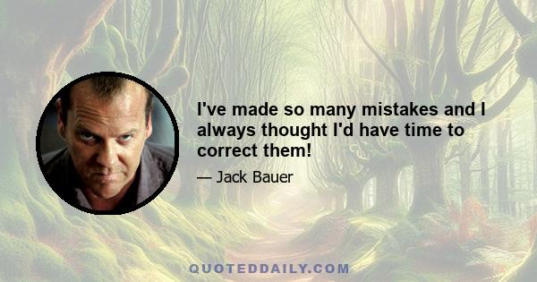 I've made so many mistakes and I always thought I'd have time to correct them!