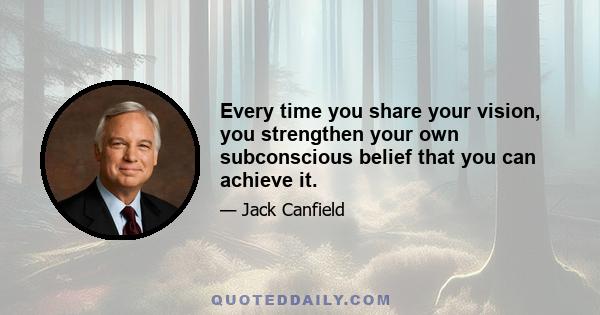 Every time you share your vision, you strengthen your own subconscious belief that you can achieve it.