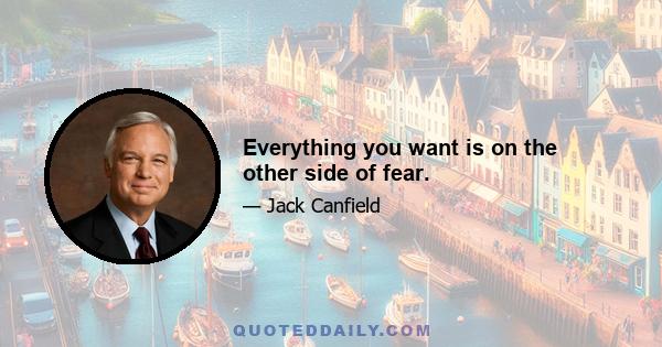 Everything you want is on the other side of fear.