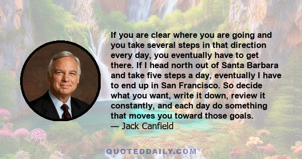 If you are clear where you are going and you take several steps in that direction every day, you eventually have to get there. If I head north out of Santa Barbara and take five steps a day, eventually I have to end up