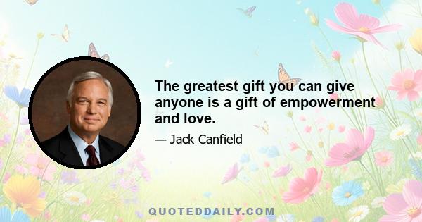 The greatest gift you can give anyone is a gift of empowerment and love.