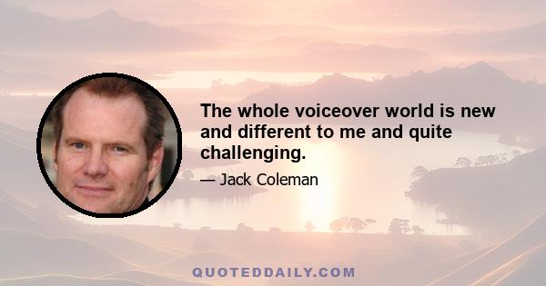 The whole voiceover world is new and different to me and quite challenging.