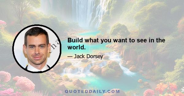 Build what you want to see in the world.