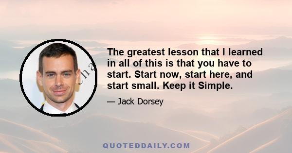 The greatest lesson that I learned in all of this is that you have to start. Start now, start here, and start small. Keep it Simple.