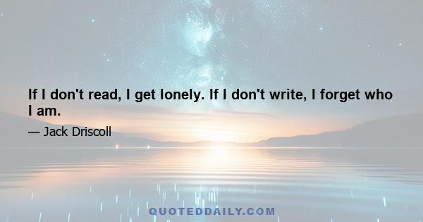 If I don't read, I get lonely. If I don't write, I forget who I am.