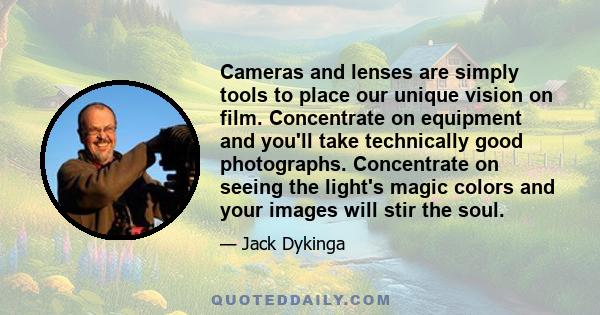 Cameras and lenses are simply tools to place our unique vision on film. Concentrate on equipment and you'll take technically good photographs. Concentrate on seeing the light's magic colors and your images will stir the 