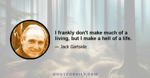 I frankly don't make much of a living, but I make a hell of a life.