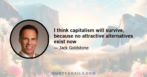 I think capitalism will survive, because no attractive alternatives exist now