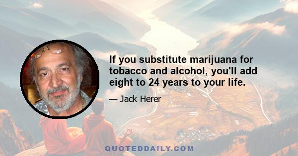 If you substitute marijuana for tobacco and alcohol, you'll add eight to 24 years to your life.