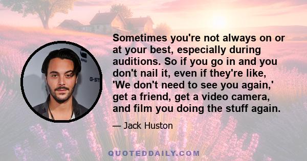 Sometimes you're not always on or at your best, especially during auditions. So if you go in and you don't nail it, even if they're like, 'We don't need to see you again,' get a friend, get a video camera, and film you