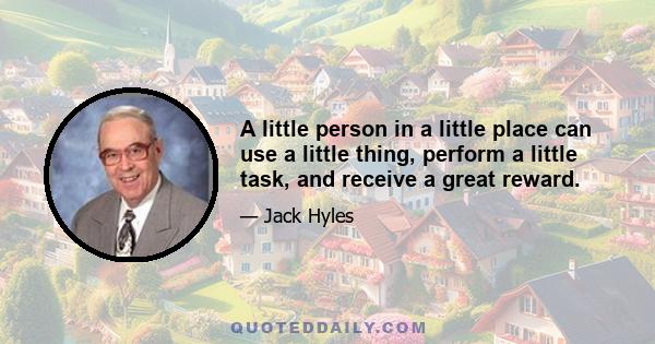 A little person in a little place can use a little thing, perform a little task, and receive a great reward.