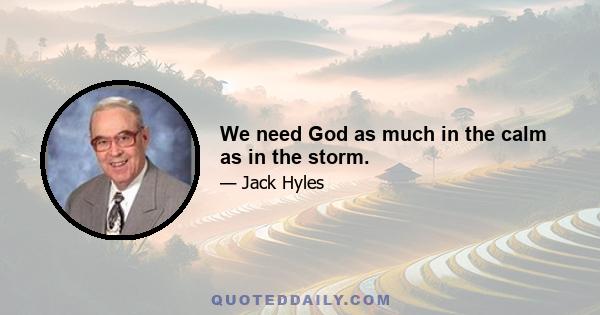 We need God as much in the calm as in the storm.