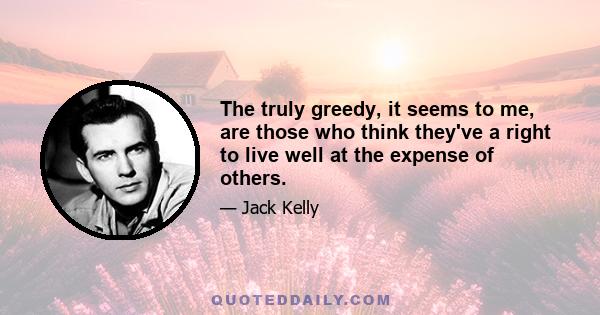 The truly greedy, it seems to me, are those who think they've a right to live well at the expense of others.