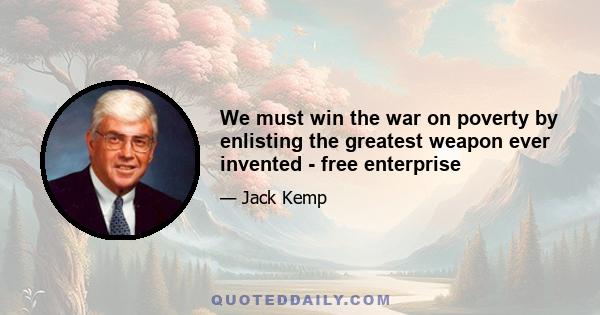 We must win the war on poverty by enlisting the greatest weapon ever invented - free enterprise