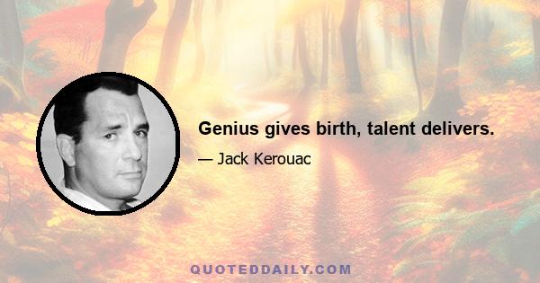 Genius gives birth, talent delivers.