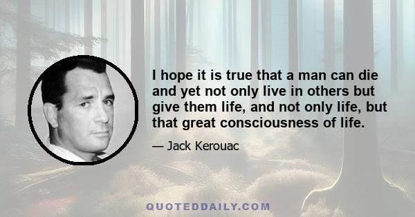 I hope it is true that a man can die and yet not only live in others but give them life, and not only life, but that great consciousness of life.