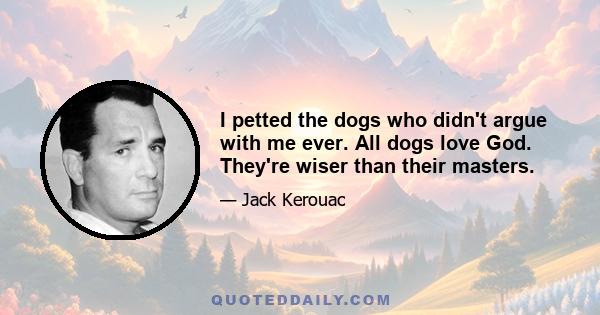 I petted the dogs who didn't argue with me ever. All dogs love God. They're wiser than their masters.