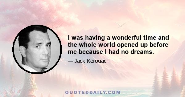 I was having a wonderful time and the whole world opened up before me because I had no dreams.