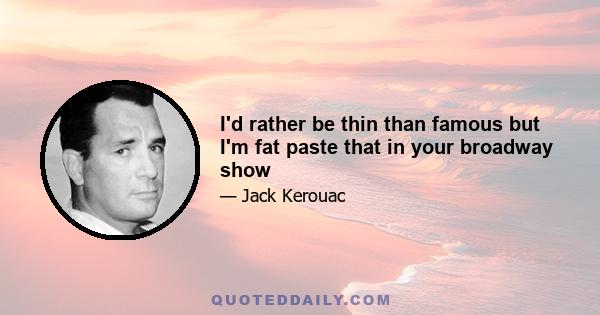 I'd rather be thin than famous but I'm fat paste that in your broadway show