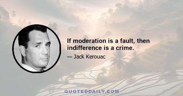 If moderation is a fault, then indifference is a crime.