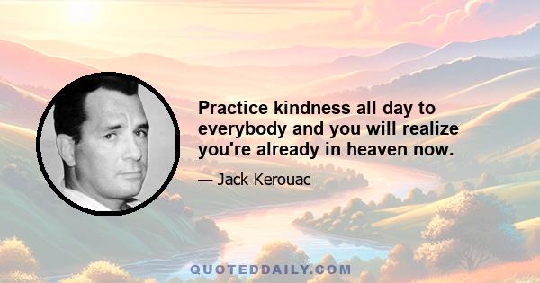 Practice kindness all day to everybody and you will realize you're already in heaven now.