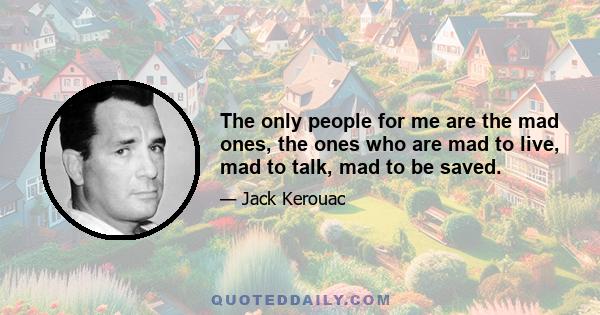 the only people for me are the mad ones, the ones who are mad to live, mad to talk, mad to be saved, desirous of everything at the same time, the ones who never yawn or say a commonplace thing, but burn, burn, burn like 