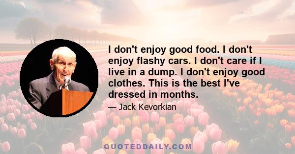 I don't enjoy good food. I don't enjoy flashy cars. I don't care if I live in a dump. I don't enjoy good clothes. This is the best I've dressed in months.