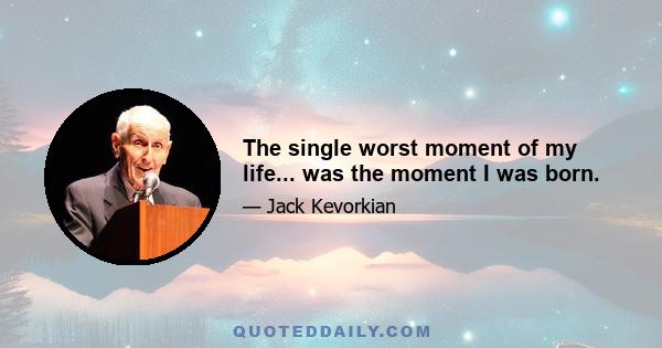 The single worst moment of my life... was the moment I was born.