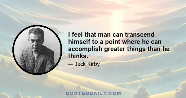 I feel that man can transcend himself to a point where he can accomplish greater things than he thinks.