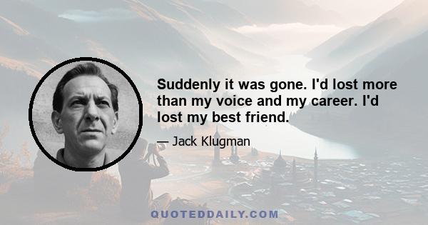 Suddenly it was gone. I'd lost more than my voice and my career. I'd lost my best friend.