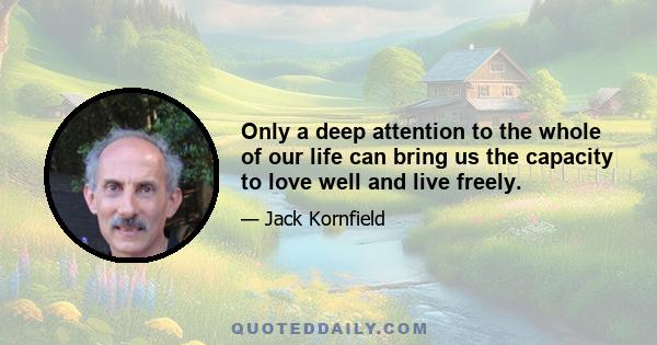 Only a deep attention to the whole of our life can bring us the capacity to love well and live freely.