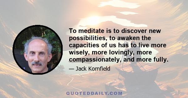 To meditate is to discover new possibilities, to awaken the capacities of us has to live more wisely, more lovingly, more compassionately, and more fully.